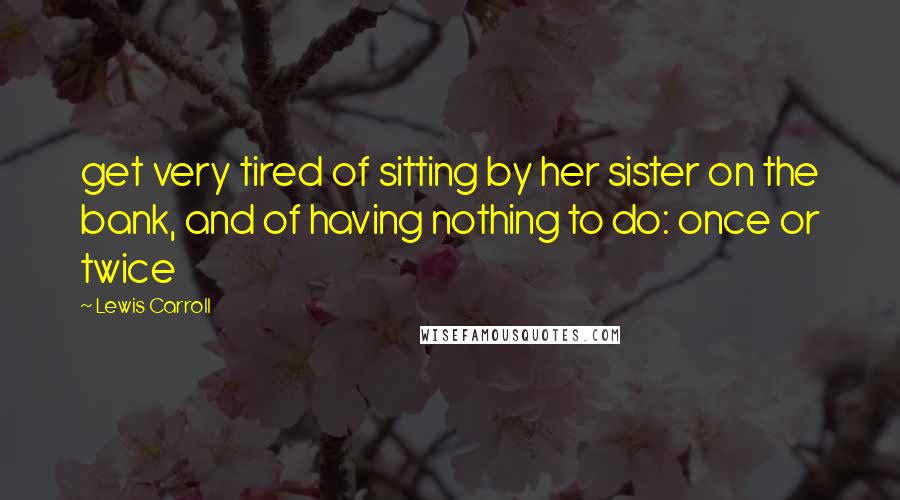 Lewis Carroll Quotes: get very tired of sitting by her sister on the bank, and of having nothing to do: once or twice