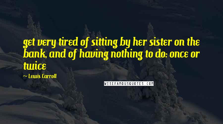 Lewis Carroll Quotes: get very tired of sitting by her sister on the bank, and of having nothing to do: once or twice