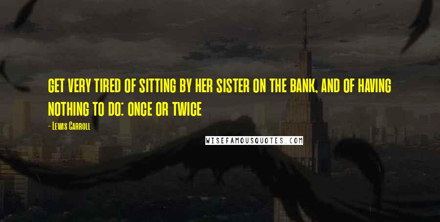 Lewis Carroll Quotes: get very tired of sitting by her sister on the bank, and of having nothing to do: once or twice