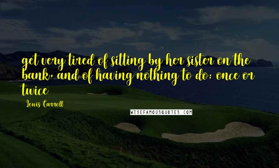 Lewis Carroll Quotes: get very tired of sitting by her sister on the bank, and of having nothing to do: once or twice