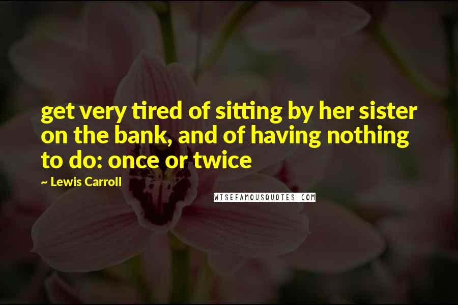 Lewis Carroll Quotes: get very tired of sitting by her sister on the bank, and of having nothing to do: once or twice