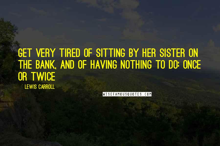 Lewis Carroll Quotes: get very tired of sitting by her sister on the bank, and of having nothing to do: once or twice