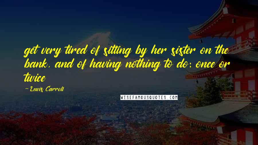 Lewis Carroll Quotes: get very tired of sitting by her sister on the bank, and of having nothing to do: once or twice
