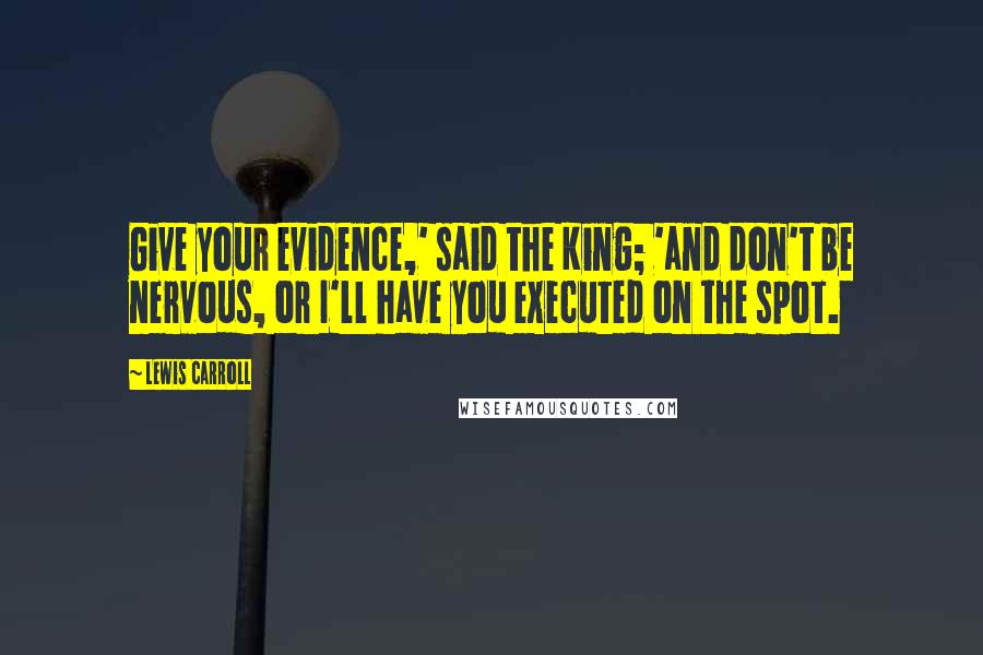 Lewis Carroll Quotes: Give your evidence,' said the King; 'and don't be nervous, or I'll have you executed on the spot.