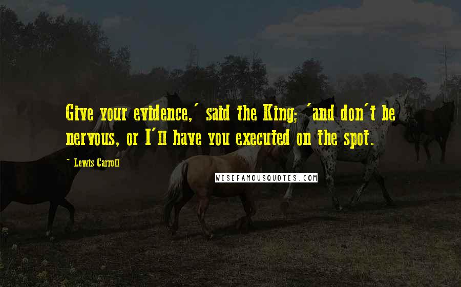 Lewis Carroll Quotes: Give your evidence,' said the King; 'and don't be nervous, or I'll have you executed on the spot.