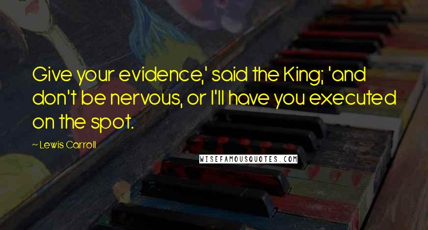 Lewis Carroll Quotes: Give your evidence,' said the King; 'and don't be nervous, or I'll have you executed on the spot.