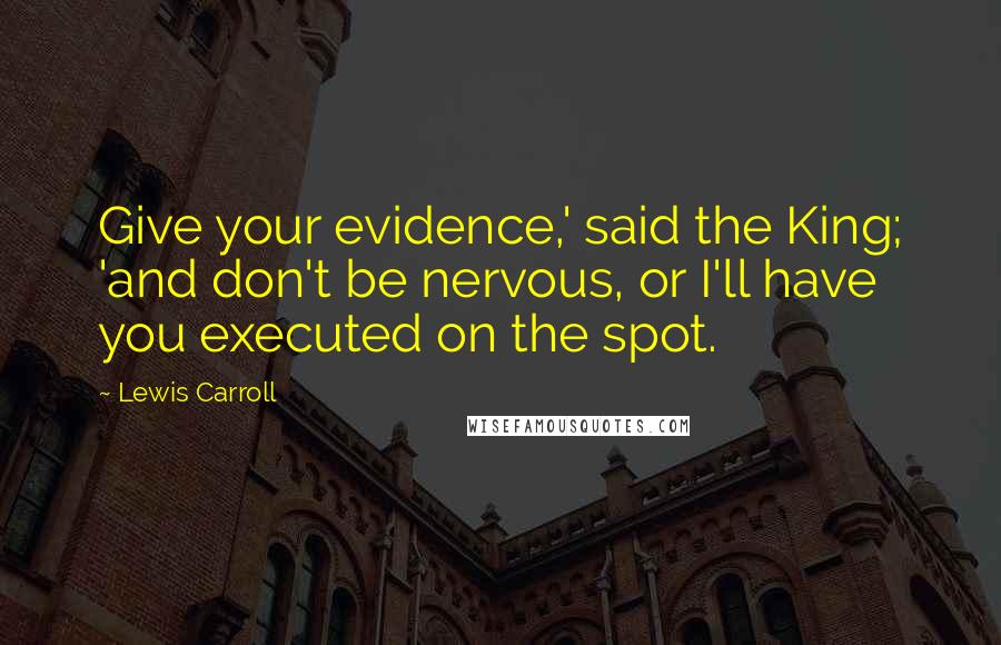 Lewis Carroll Quotes: Give your evidence,' said the King; 'and don't be nervous, or I'll have you executed on the spot.