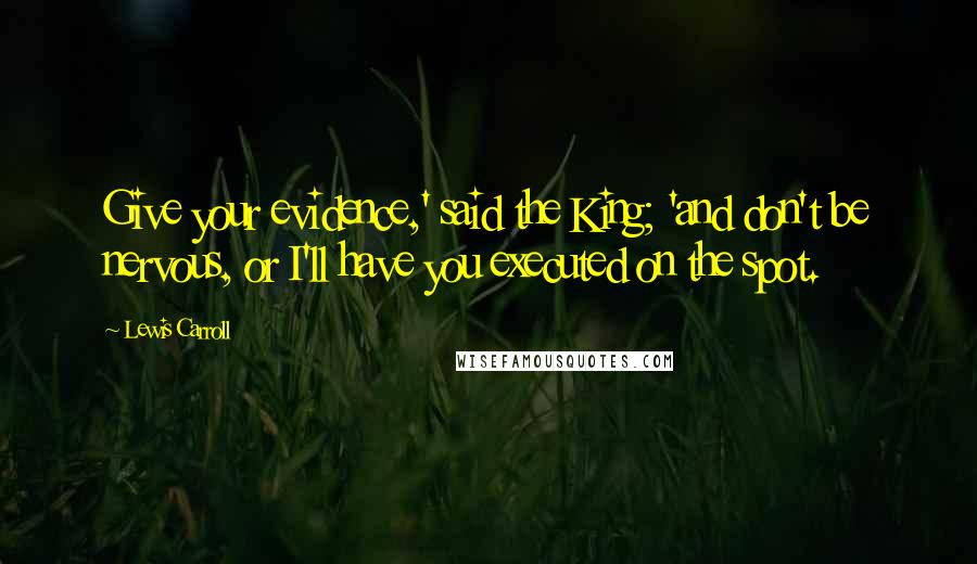 Lewis Carroll Quotes: Give your evidence,' said the King; 'and don't be nervous, or I'll have you executed on the spot.