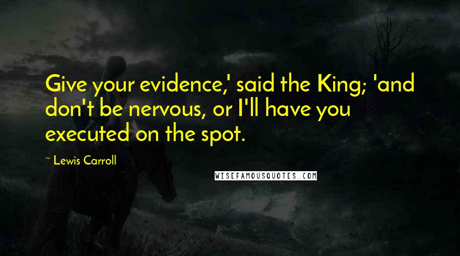 Lewis Carroll Quotes: Give your evidence,' said the King; 'and don't be nervous, or I'll have you executed on the spot.