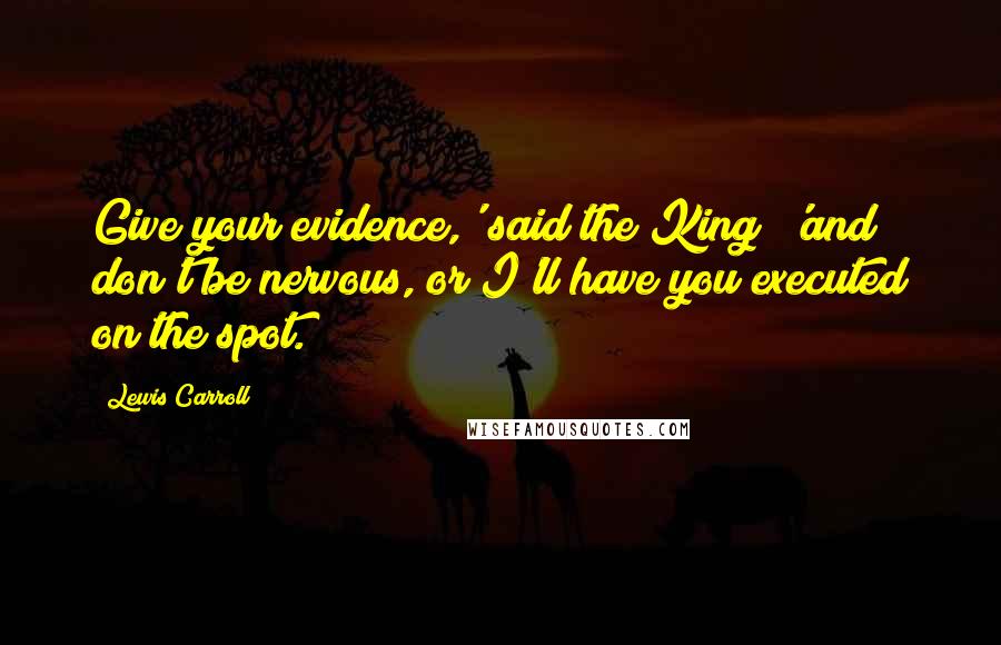 Lewis Carroll Quotes: Give your evidence,' said the King; 'and don't be nervous, or I'll have you executed on the spot.