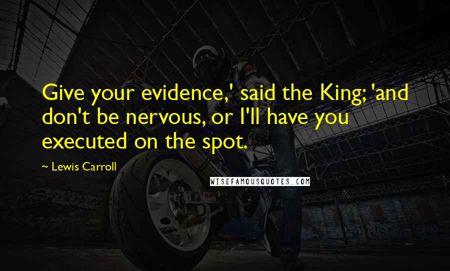 Lewis Carroll Quotes: Give your evidence,' said the King; 'and don't be nervous, or I'll have you executed on the spot.