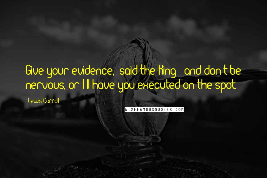 Lewis Carroll Quotes: Give your evidence,' said the King; 'and don't be nervous, or I'll have you executed on the spot.