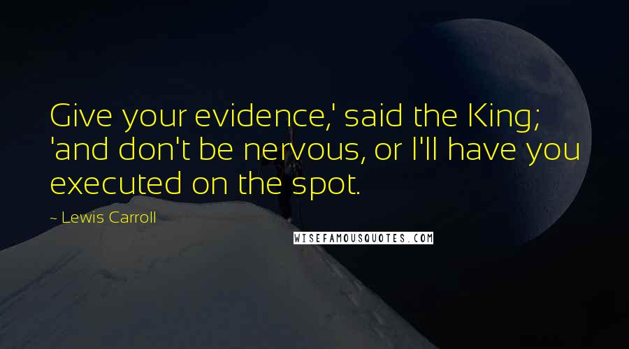 Lewis Carroll Quotes: Give your evidence,' said the King; 'and don't be nervous, or I'll have you executed on the spot.