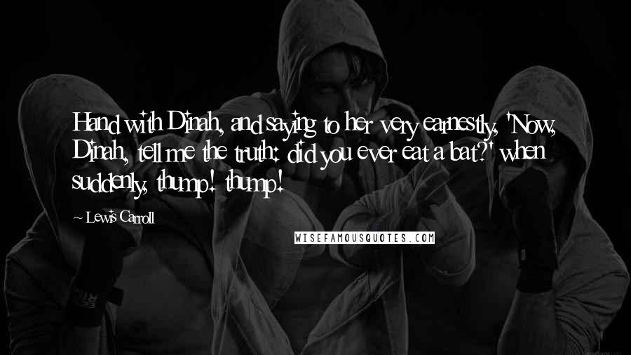 Lewis Carroll Quotes: Hand with Dinah, and saying to her very earnestly, 'Now, Dinah, tell me the truth: did you ever eat a bat?' when suddenly, thump! thump!