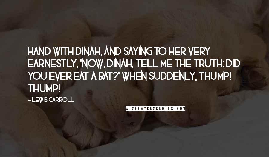 Lewis Carroll Quotes: Hand with Dinah, and saying to her very earnestly, 'Now, Dinah, tell me the truth: did you ever eat a bat?' when suddenly, thump! thump!