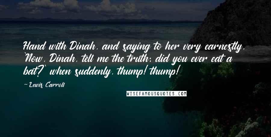 Lewis Carroll Quotes: Hand with Dinah, and saying to her very earnestly, 'Now, Dinah, tell me the truth: did you ever eat a bat?' when suddenly, thump! thump!