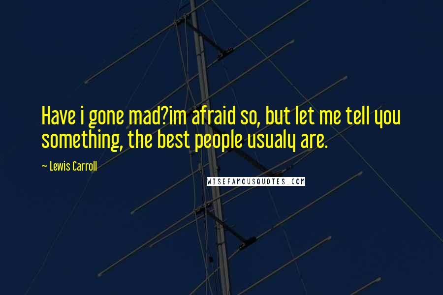 Lewis Carroll Quotes: Have i gone mad?im afraid so, but let me tell you something, the best people usualy are.