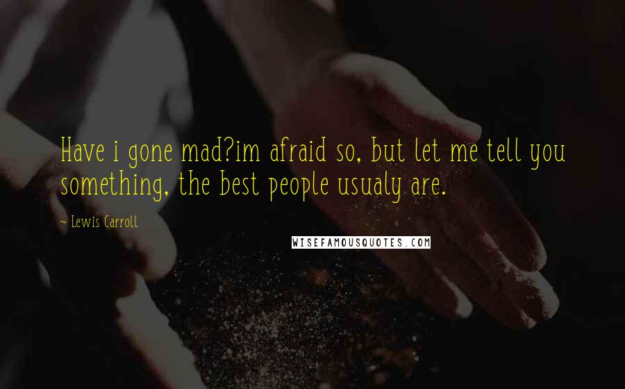 Lewis Carroll Quotes: Have i gone mad?im afraid so, but let me tell you something, the best people usualy are.