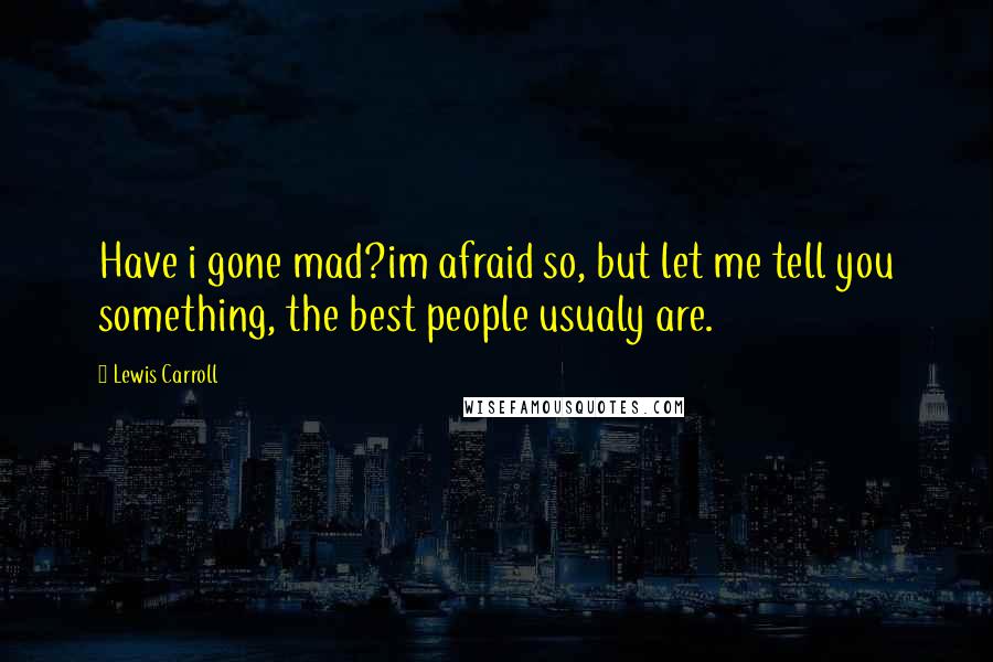 Lewis Carroll Quotes: Have i gone mad?im afraid so, but let me tell you something, the best people usualy are.