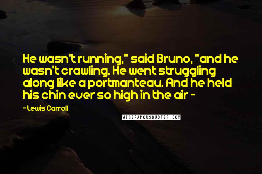 Lewis Carroll Quotes: He wasn't running," said Bruno, "and he wasn't crawling. He went struggling along like a portmanteau. And he held his chin ever so high in the air -