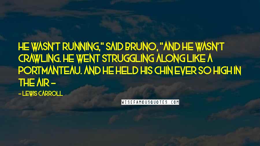 Lewis Carroll Quotes: He wasn't running," said Bruno, "and he wasn't crawling. He went struggling along like a portmanteau. And he held his chin ever so high in the air - 