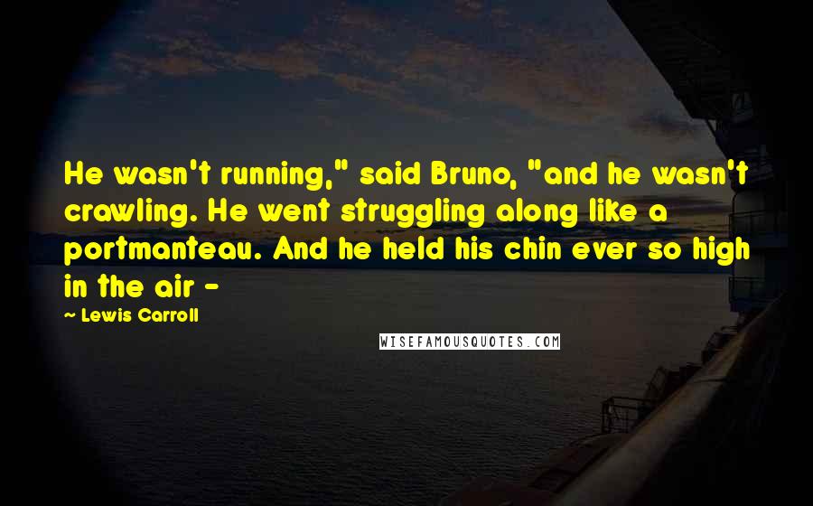 Lewis Carroll Quotes: He wasn't running," said Bruno, "and he wasn't crawling. He went struggling along like a portmanteau. And he held his chin ever so high in the air - 