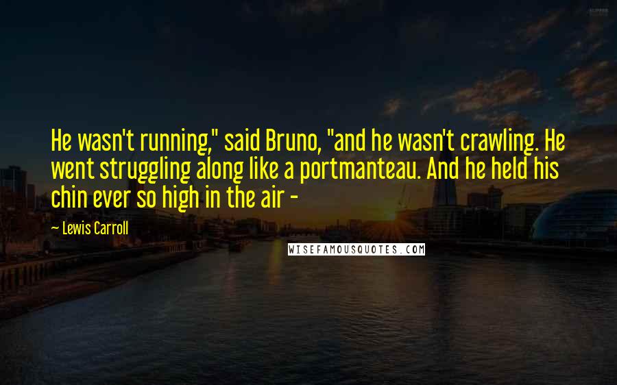 Lewis Carroll Quotes: He wasn't running," said Bruno, "and he wasn't crawling. He went struggling along like a portmanteau. And he held his chin ever so high in the air - 