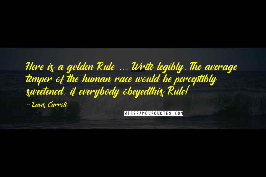 Lewis Carroll Quotes: Here is a golden Rule ... Write legibly. The average temper of the human race would be perceptibly sweetened, if everybody obeyedthis Rule!