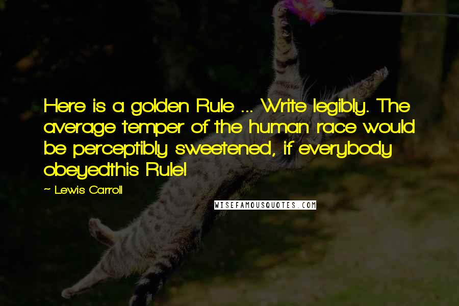 Lewis Carroll Quotes: Here is a golden Rule ... Write legibly. The average temper of the human race would be perceptibly sweetened, if everybody obeyedthis Rule!