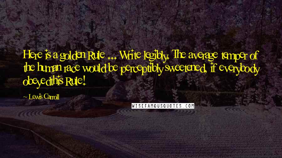 Lewis Carroll Quotes: Here is a golden Rule ... Write legibly. The average temper of the human race would be perceptibly sweetened, if everybody obeyedthis Rule!