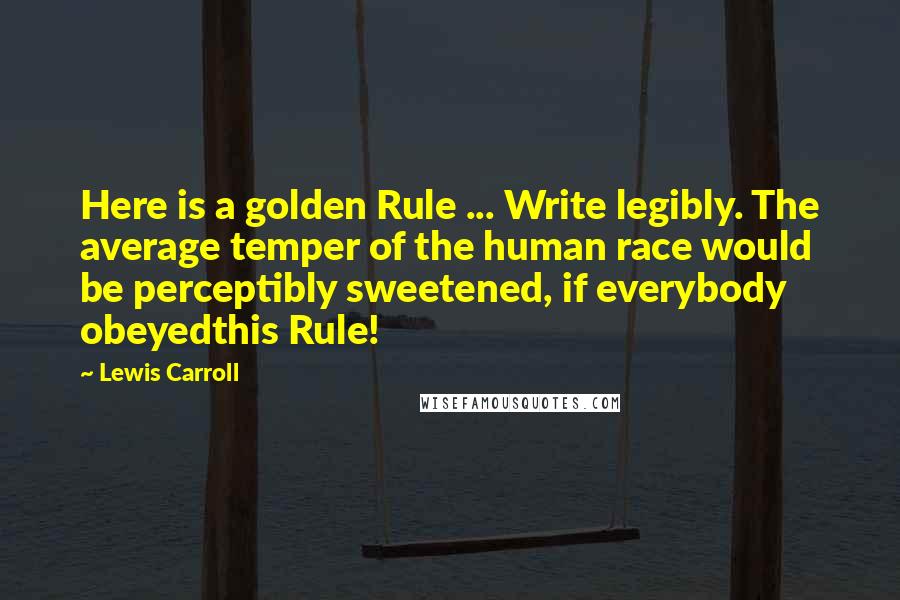 Lewis Carroll Quotes: Here is a golden Rule ... Write legibly. The average temper of the human race would be perceptibly sweetened, if everybody obeyedthis Rule!