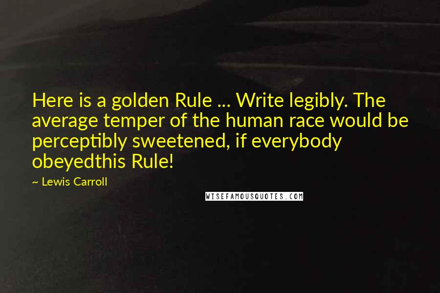 Lewis Carroll Quotes: Here is a golden Rule ... Write legibly. The average temper of the human race would be perceptibly sweetened, if everybody obeyedthis Rule!