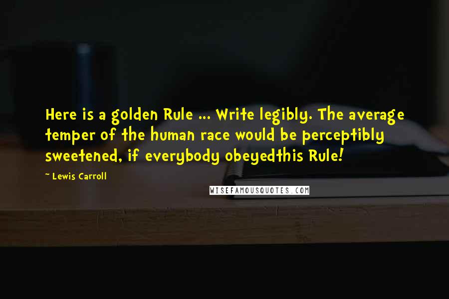 Lewis Carroll Quotes: Here is a golden Rule ... Write legibly. The average temper of the human race would be perceptibly sweetened, if everybody obeyedthis Rule!