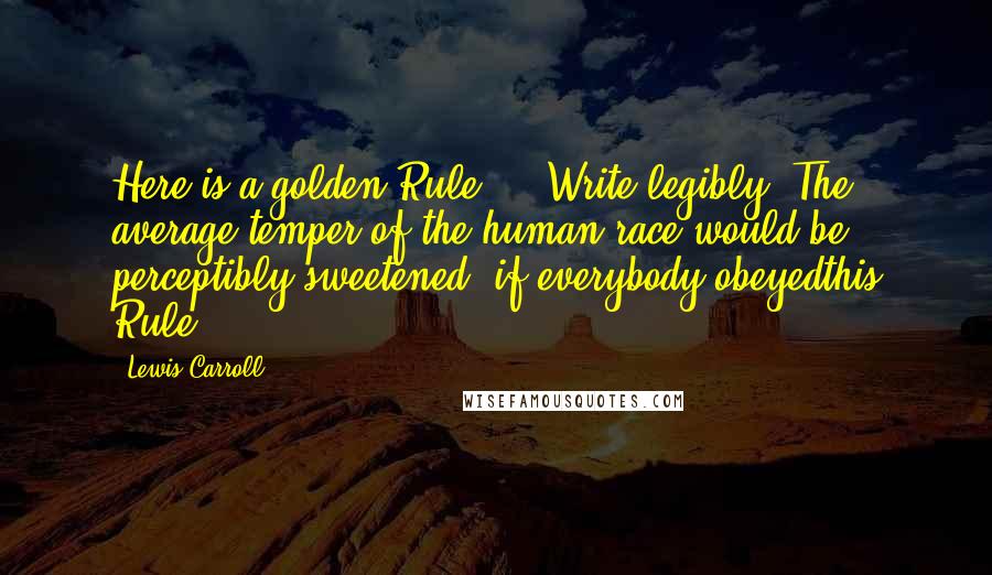 Lewis Carroll Quotes: Here is a golden Rule ... Write legibly. The average temper of the human race would be perceptibly sweetened, if everybody obeyedthis Rule!