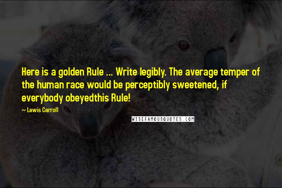 Lewis Carroll Quotes: Here is a golden Rule ... Write legibly. The average temper of the human race would be perceptibly sweetened, if everybody obeyedthis Rule!