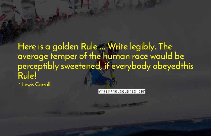 Lewis Carroll Quotes: Here is a golden Rule ... Write legibly. The average temper of the human race would be perceptibly sweetened, if everybody obeyedthis Rule!