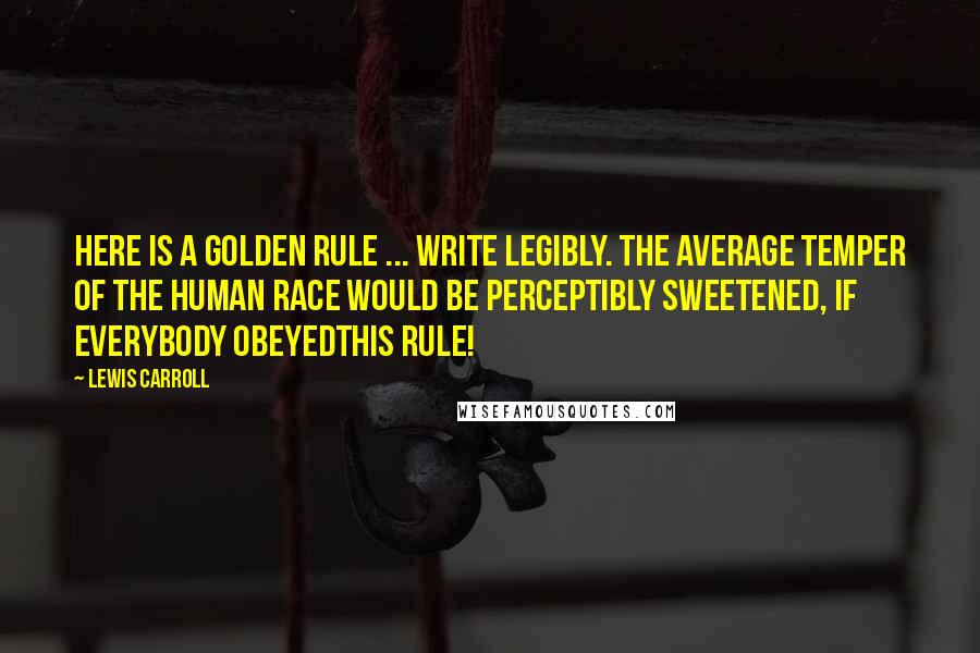 Lewis Carroll Quotes: Here is a golden Rule ... Write legibly. The average temper of the human race would be perceptibly sweetened, if everybody obeyedthis Rule!