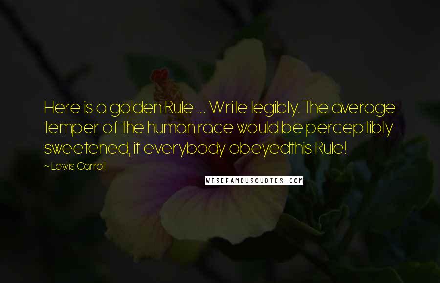 Lewis Carroll Quotes: Here is a golden Rule ... Write legibly. The average temper of the human race would be perceptibly sweetened, if everybody obeyedthis Rule!