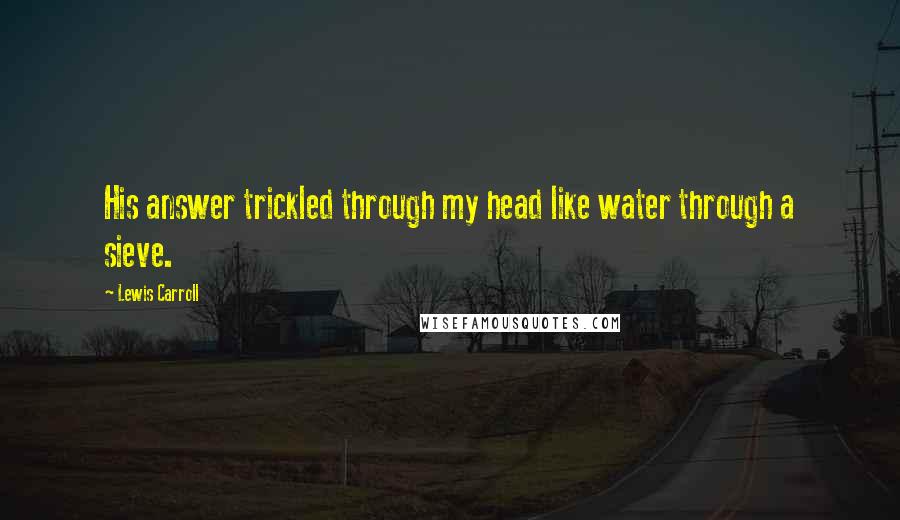 Lewis Carroll Quotes: His answer trickled through my head like water through a sieve.