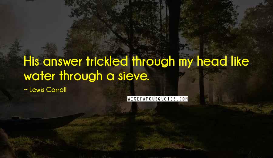 Lewis Carroll Quotes: His answer trickled through my head like water through a sieve.