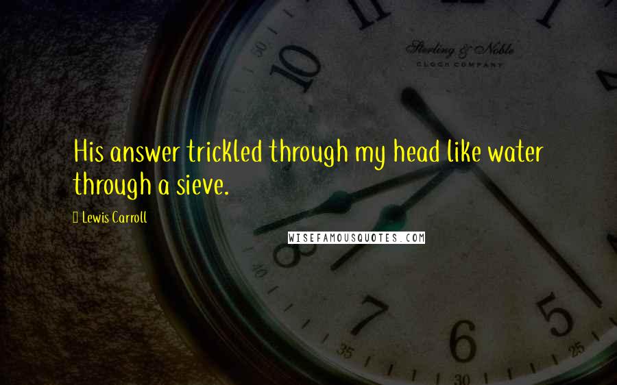 Lewis Carroll Quotes: His answer trickled through my head like water through a sieve.