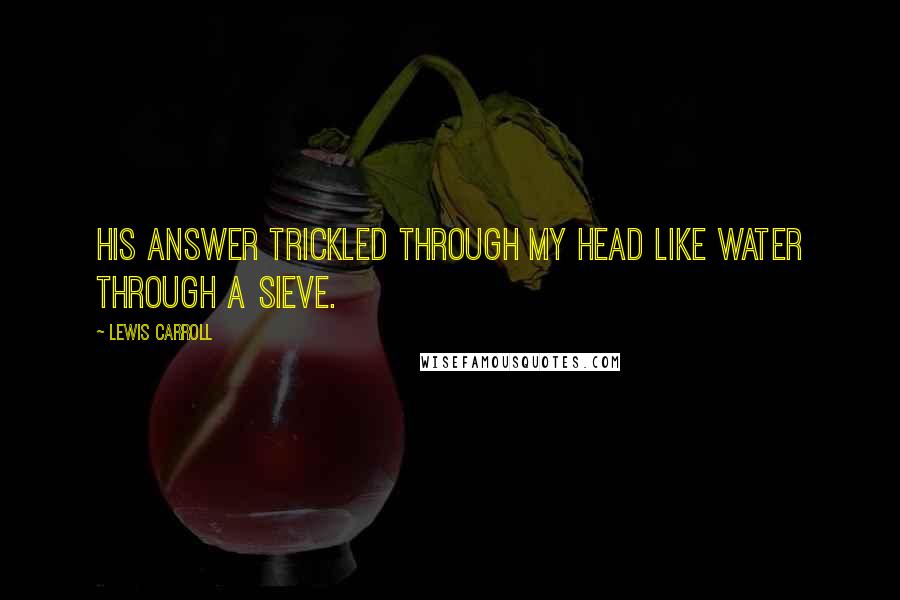 Lewis Carroll Quotes: His answer trickled through my head like water through a sieve.