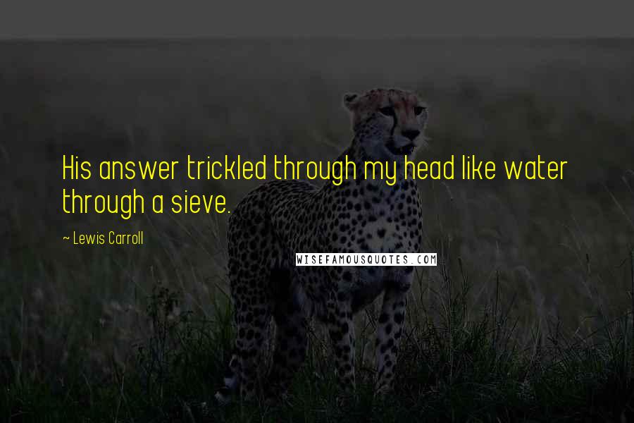 Lewis Carroll Quotes: His answer trickled through my head like water through a sieve.