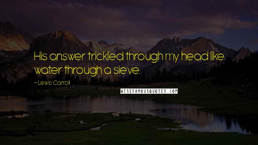 Lewis Carroll Quotes: His answer trickled through my head like water through a sieve.