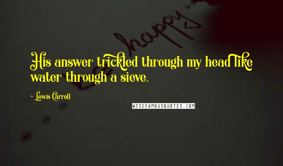 Lewis Carroll Quotes: His answer trickled through my head like water through a sieve.