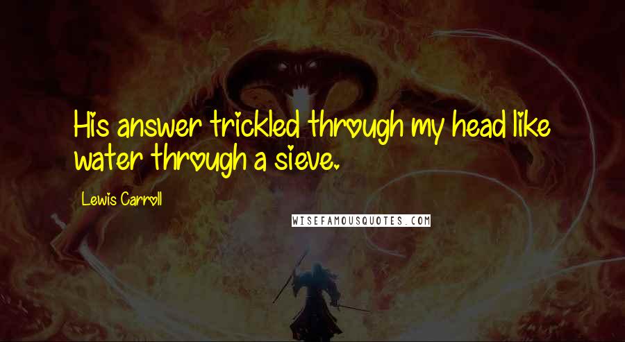 Lewis Carroll Quotes: His answer trickled through my head like water through a sieve.