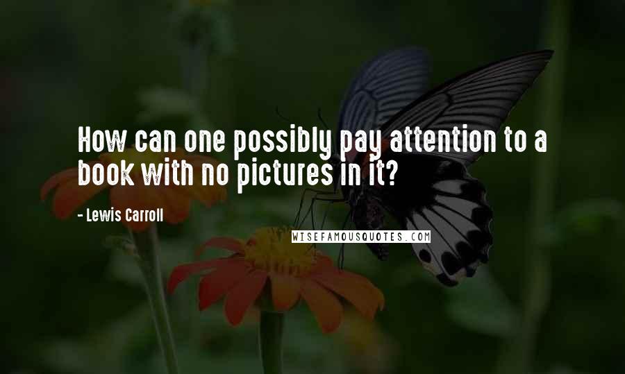 Lewis Carroll Quotes: How can one possibly pay attention to a book with no pictures in it?