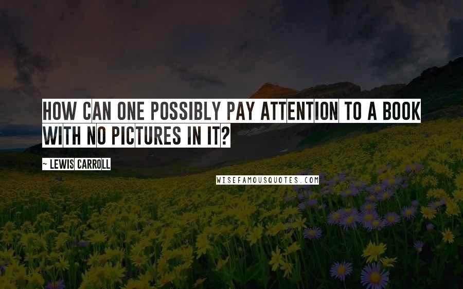 Lewis Carroll Quotes: How can one possibly pay attention to a book with no pictures in it?
