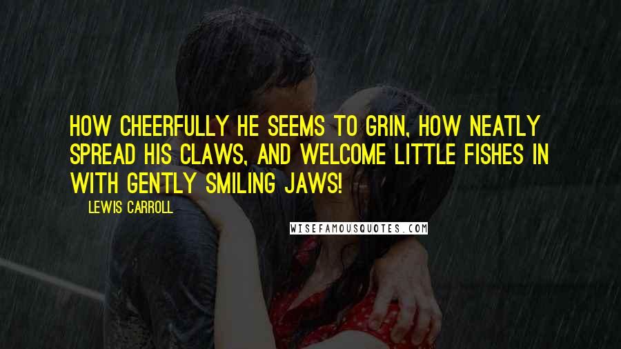 Lewis Carroll Quotes: How cheerfully he seems to grin, How neatly spread his claws, And welcome little fishes in With gently smiling jaws!