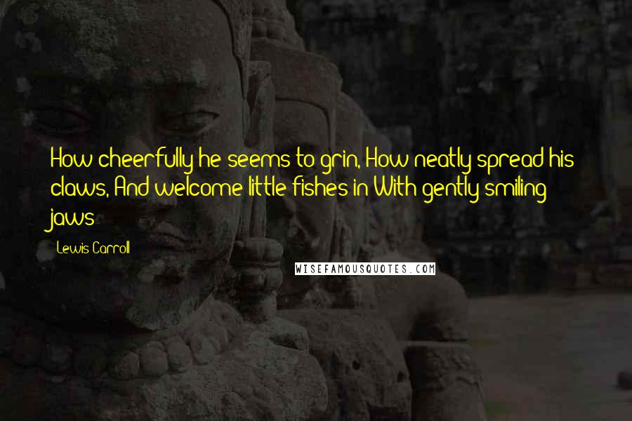 Lewis Carroll Quotes: How cheerfully he seems to grin, How neatly spread his claws, And welcome little fishes in With gently smiling jaws!